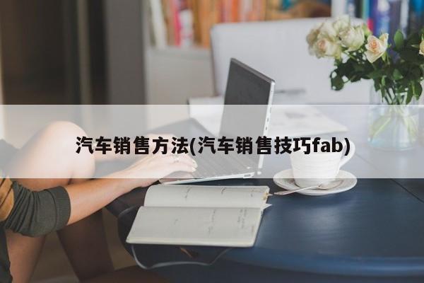 汽车销售方法(汽车销售技巧fab)