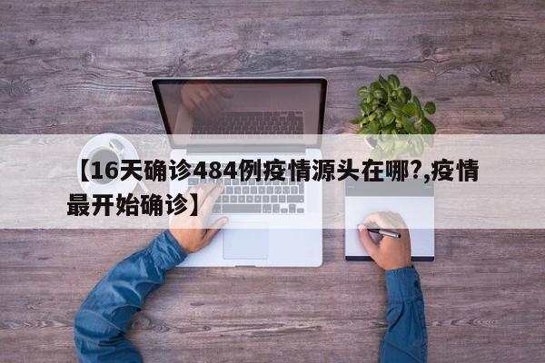 【16天确诊484例疫情源头在哪?,疫情最开始确诊】