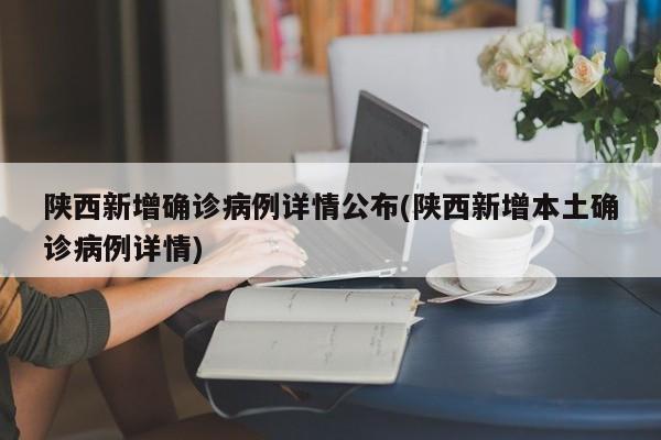 陕西新增确诊病例详情公布(陕西新增本土确诊病例详情)