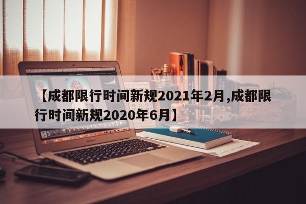 【成都限行时间新规2021年2月,成都限行时间新规2020年6月】