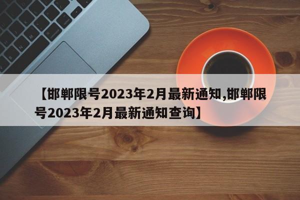 【邯郸限号2023年2月最新通知,邯郸限号2023年2月最新通知查询】