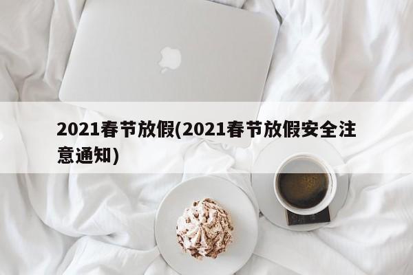 2021春节放假(2021春节放假安全注意通知)