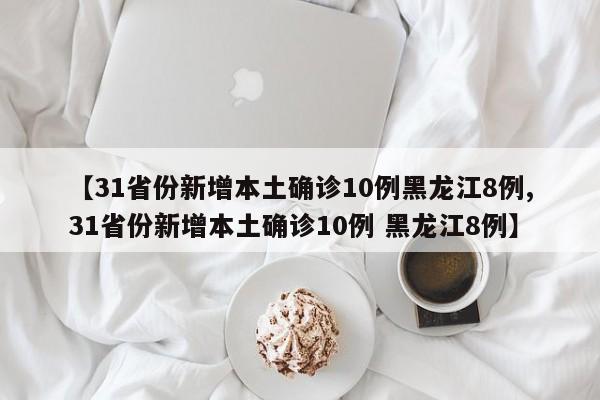 【31省份新增本土确诊10例黑龙江8例,31省份新增本土确诊10例 黑龙江8例】