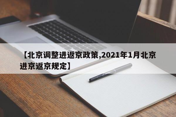 【北京调整进返京政策,2021年1月北京进京返京规定】