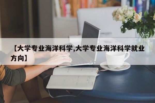 【大学专业海洋科学,大学专业海洋科学就业方向】