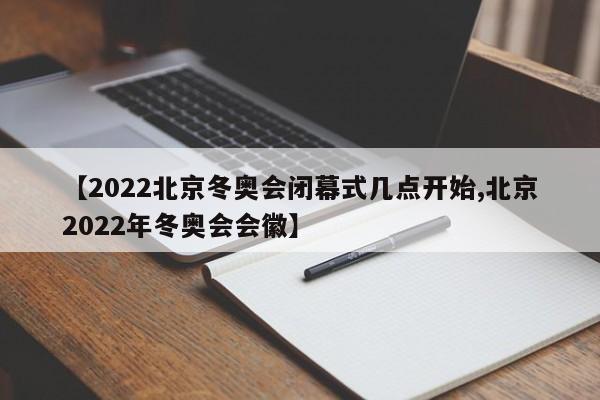 【2022北京冬奥会闭幕式几点开始,北京2022年冬奥会会徽】