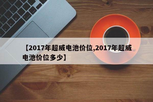 【2017年超威电池价位,2017年超威电池价位多少】