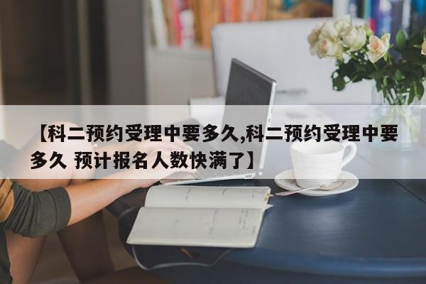 【科二预约受理中要多久,科二预约受理中要多久 预计报名人数快满了】