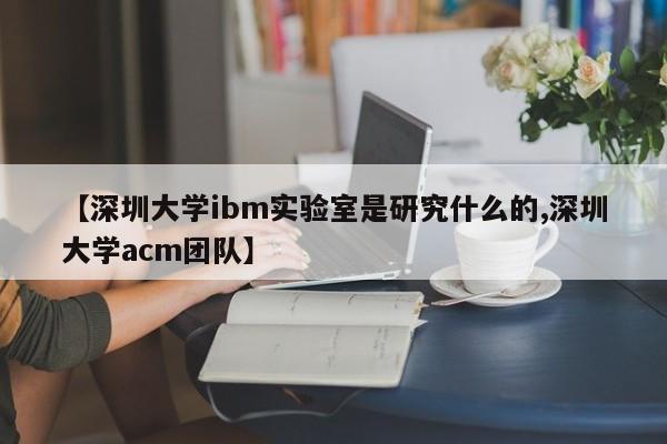 【深圳大学ibm实验室是研究什么的,深圳大学acm团队】