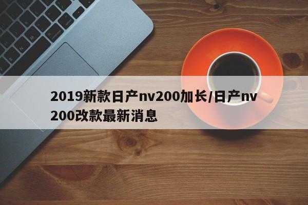 2019新款日产nv200加长/日产nv200改款最新消息