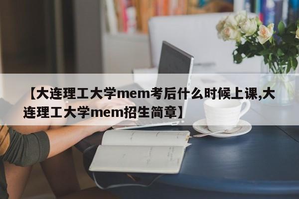 【大连理工大学mem考后什么时候上课,大连理工大学mem招生简章】