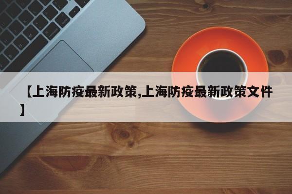 【上海防疫最新政策,上海防疫最新政策文件】