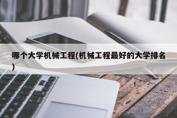 哪个大学机械工程(机械工程最好的大学排名)