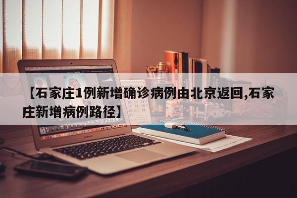 【石家庄1例新增确诊病例由北京返回,石家庄新增病例路径】