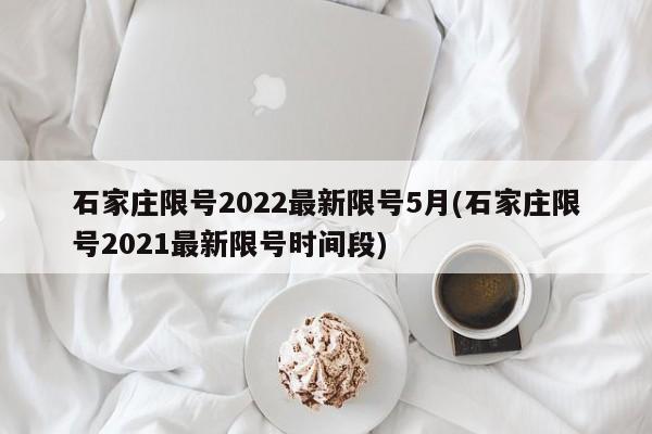 石家庄限号2022最新限号5月(石家庄限号2021最新限号时间段)