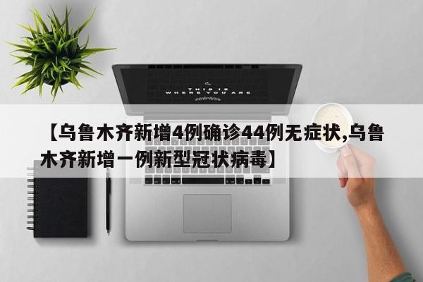 【乌鲁木齐新增4例确诊44例无症状,乌鲁木齐新增一例新型冠状病毒】