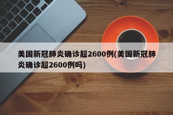 美国新冠肺炎确诊超2600例(美国新冠肺炎确诊超2600例吗)