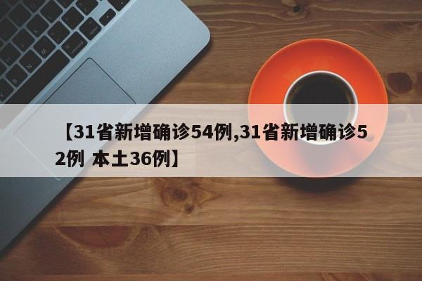 【31省新增确诊54例,31省新增确诊52例 本土36例】