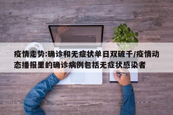 疫情走势:确诊和无症状单日双破千/疫情动态播报里的确诊病例包括无症状感染者