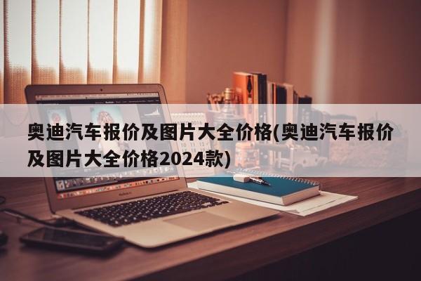 奥迪汽车报价及图片大全价格(奥迪汽车报价及图片大全价格2024款)