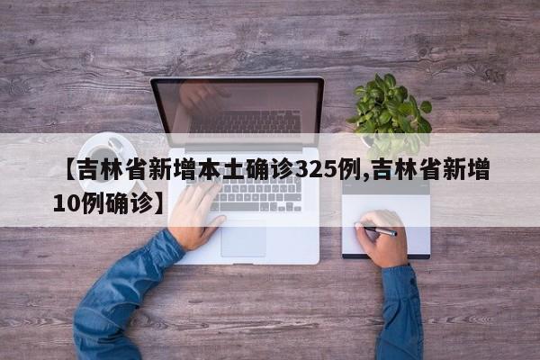 【吉林省新增本土确诊325例,吉林省新增10例确诊】