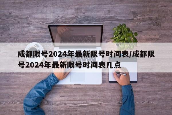 成都限号2024年最新限号时间表/成都限号2024年最新限号时间表几点