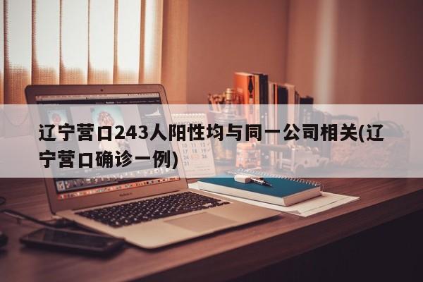 辽宁营口243人阳性均与同一公司相关(辽宁营口确诊一例)