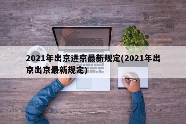 2021年出京进京最新规定(2021年出京出京最新规定)