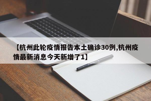 【杭州此轮疫情报告本土确诊30例,杭州疫情最新消息今天新增了1】