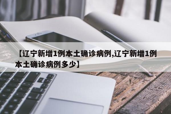 【辽宁新增1例本土确诊病例,辽宁新增1例本土确诊病例多少】