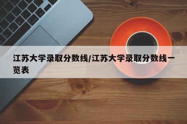 江苏大学录取分数线/江苏大学录取分数线一览表