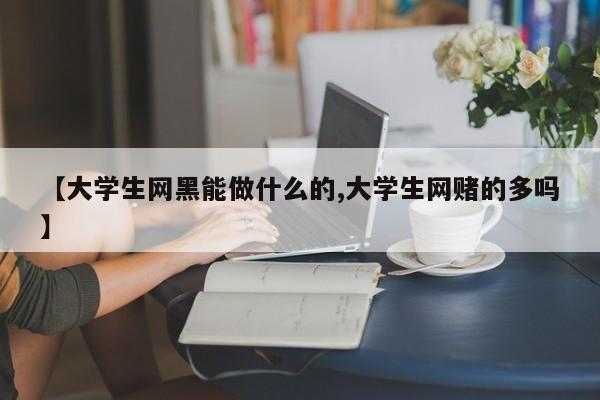 【大学生网黑能做什么的,大学生网赌的多吗】