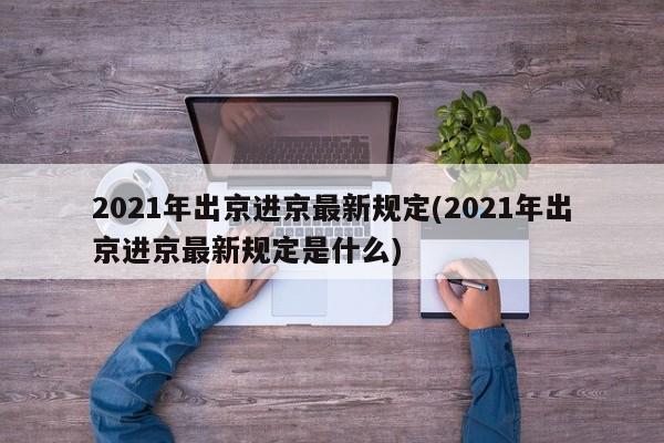 2021年出京进京最新规定(2021年出京进京最新规定是什么)