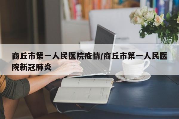 商丘市第一人民医院疫情/商丘市第一人民医院新冠肺炎
