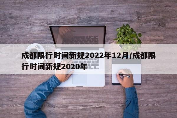 成都限行时间新规2022年12月/成都限行时间新规2020年
