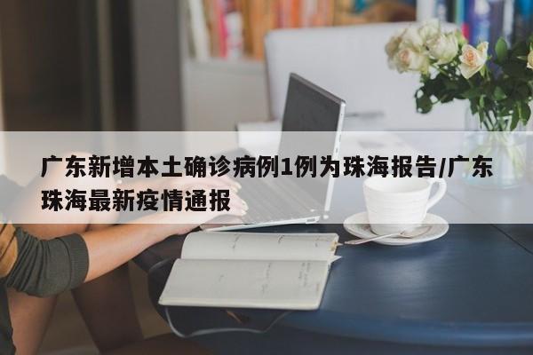 广东新增本土确诊病例1例为珠海报告/广东珠海最新疫情通报