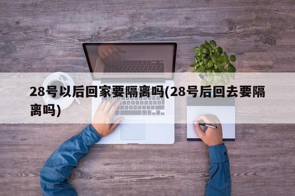 28号以后回家要隔离吗(28号后回去要隔离吗)