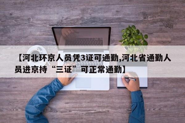 【河北环京人员凭3证可通勤,河北省通勤人员进京持“三证”可正常通勤】