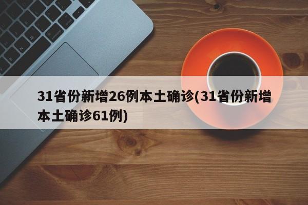 31省份新增26例本土确诊(31省份新增本土确诊61例)