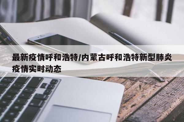 最新疫情呼和浩特/内蒙古呼和浩特新型肺炎疫情实时动态