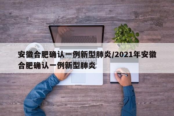 安徽合肥确认一例新型肺炎/2021年安徽合肥确认一例新型肺炎