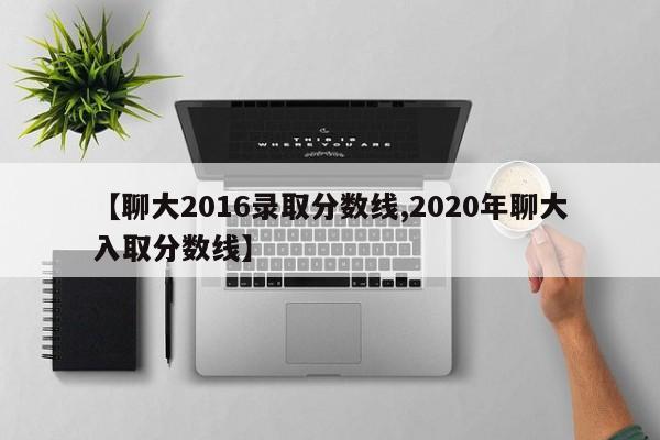 【聊大2016录取分数线,2020年聊大入取分数线】