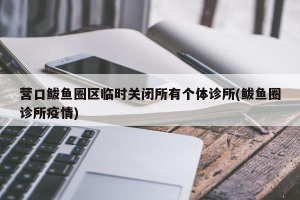 营口鲅鱼圈区临时关闭所有个体诊所(鲅鱼圈诊所疫情)