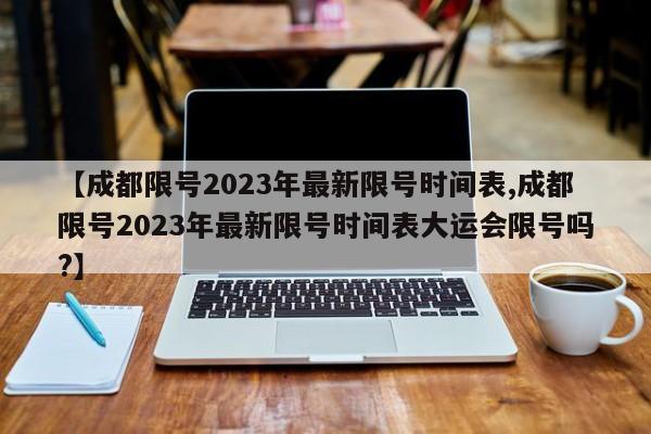 【成都限号2023年最新限号时间表,成都限号2023年最新限号时间表大运会限号吗?】