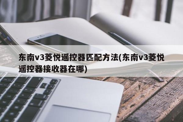 东南v3菱悦遥控器匹配方法(东南v3菱悦遥控器接收器在哪)