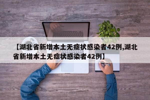 【湖北省新增本土无症状感染者42例,湖北省新增本土无症状感染者42例】
