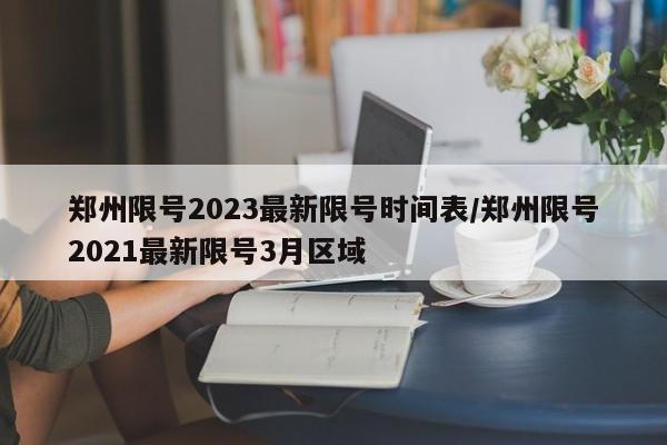 郑州限号2023最新限号时间表/郑州限号2021最新限号3月区域