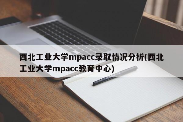 西北工业大学mpacc录取情况分析(西北工业大学mpacc教育中心)