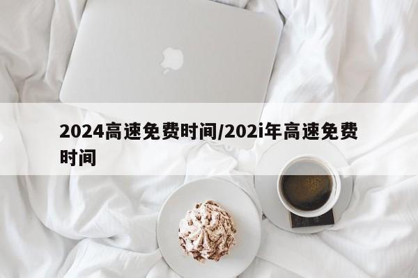 2024高速免费时间/202i年高速免费时间