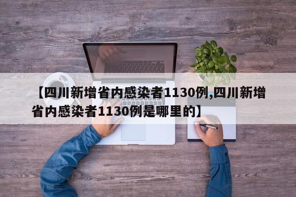 【四川新增省内感染者1130例,四川新增省内感染者1130例是哪里的】